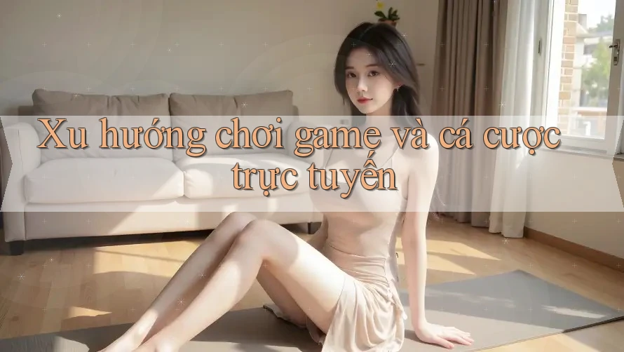 Xu hướng chơi game và cá cược trực tuyến
