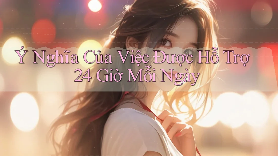 Ý Nghĩa Của Việc Được Hỗ Trợ 24 Giờ Mỗi Ngày